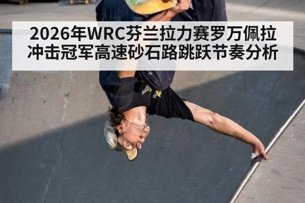 2026年WRC芬兰拉力赛罗万佩拉冲击冠军高速砂石路跳跃节奏分析