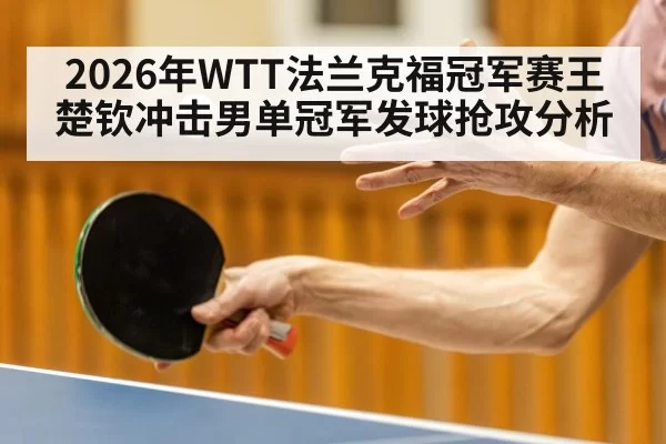 2026年WTT法兰克福冠军赛王楚钦冲击男单冠军发球抢攻分析
