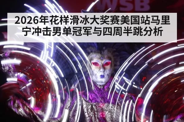 2026年花样滑冰大奖赛美国站马里宁冲击男单冠军与四周半跳分析
